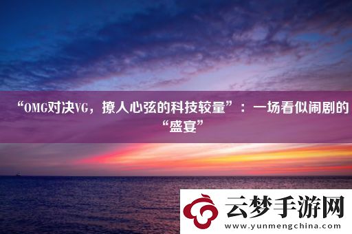 “OMG對(duì)決VG-撩人心弦的科技較量”：一場(chǎng)看似鬧劇的“盛宴”