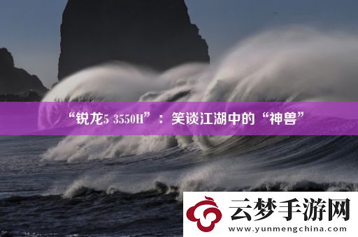 “銳龍5-3550H”：笑談江湖中的“神獸”