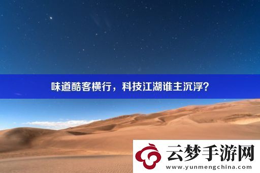 味道酷客橫行-科技江湖誰(shuí)主沉浮