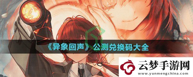 異象回聲公測(cè)兌換碼有哪些公測(cè)兌換碼大全