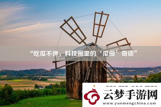 “吃瓜不休科技圈里的‘瓜田’奇談”