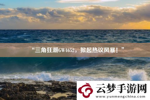 “三角狂潮GW4652-掀起熱議風暴！”