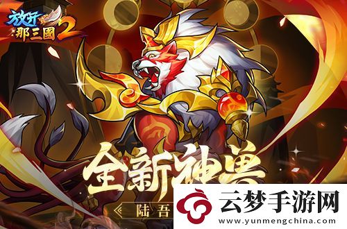 放開那三國2典藏武將攜新神獸重磅亮相