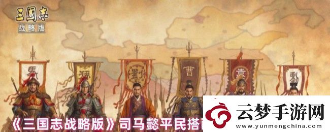 三國志戰(zhàn)略版司馬懿平民搭配什么戰(zhàn)法