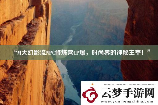 “M大幻影流NPC修煉營CP爆時尚界的神秘主宰！”