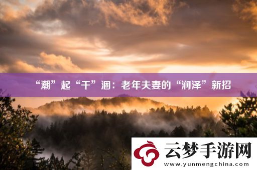 “潮”起“干”涸：老年夫妻的“潤澤”新招