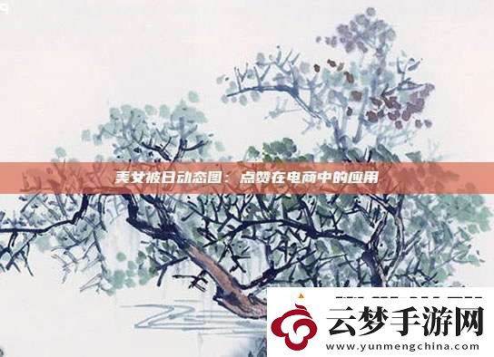 美女被日動態(tài)圖：點(diǎn)贊在電商中的應(yīng)用