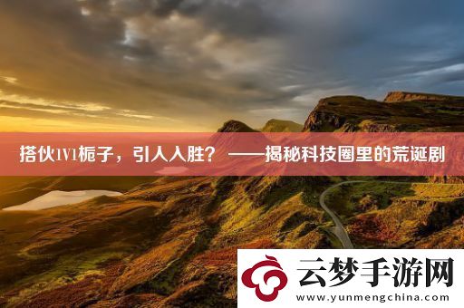 搭伙1V1梔子-引人入勝-——揭秘科技圈里的荒誕劇