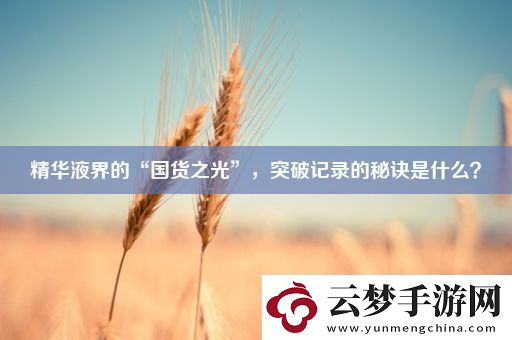 精華液界的“國貨之光”-突破記錄的秘訣是什么