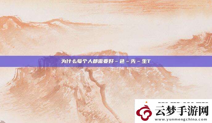為什么每個人都需要好–色–先–生TⅤ