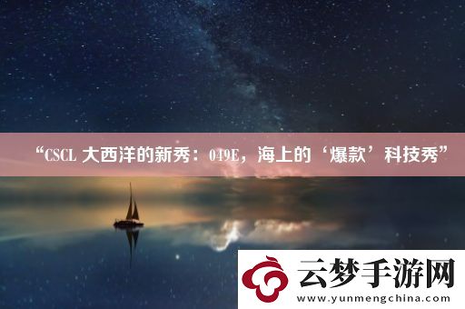 “CSCL-大西洋的新秀：049E-海上的‘爆款’科技秀”