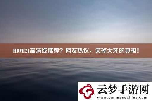 HDMI21高清線推薦-網(wǎng)友熱議-笑掉大牙的真相！