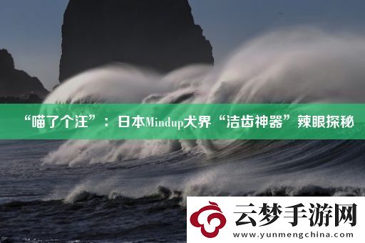 “喵了個(gè)汪”：日本Mindup犬界“潔齒神器”辣眼探秘