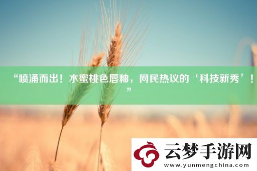 “噴涌而出！水蜜桃色唇釉-網(wǎng)民熱議的‘科技新秀’！”