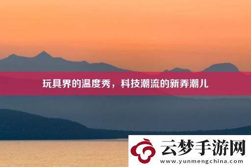 玩具界的溫度秀-科技潮流的新弄潮兒