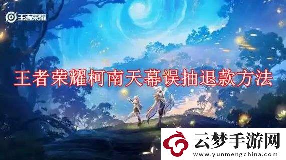王者榮耀柯南天幕誤抽怎么退款
