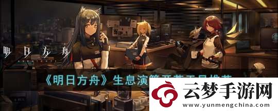 明日方舟開荒必備生息演算開荒干員推薦