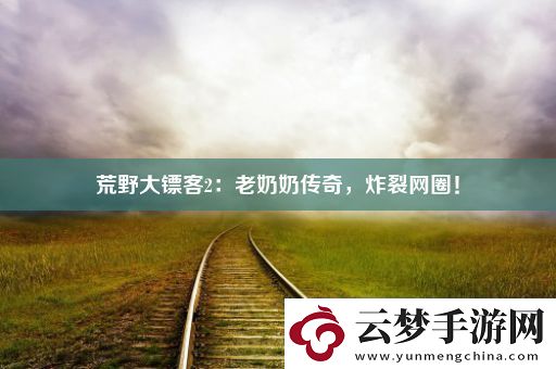 荒野大鏢客2：老奶奶傳奇-炸裂網(wǎng)圈！