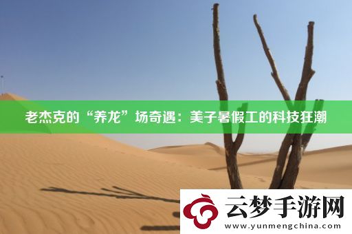老杰克的“養(yǎng)龍”場奇遇：美子暑假工的科技狂潮