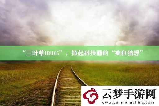 “三葉草IE8105”-掀起科技圈的“瘋狂猜想”
