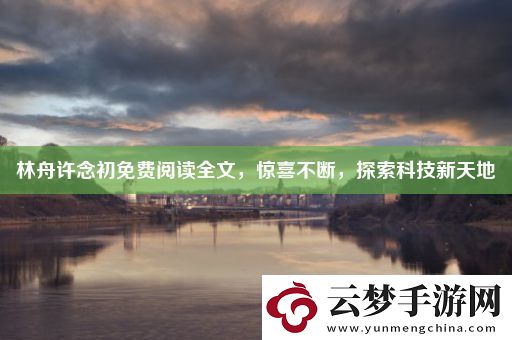 林舟許念初免費(fèi)閱讀全文-驚喜不斷-探索科技新天地