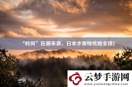 “嶺風(fēng)”狂潮來襲-日本水蜜桃炫酷全球！