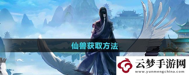 全面！太古仙尊仙獸怎么獲得