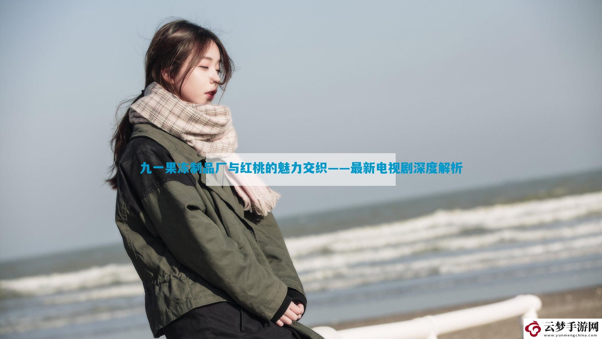 九一果凍制品廠與紅桃的魅力交織——最新電視劇深度解析