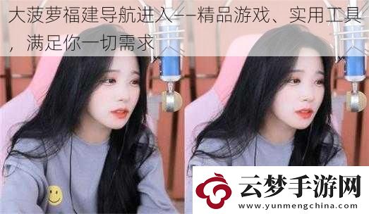 大菠蘿福建導(dǎo)航進(jìn)入——精品游戲、實(shí)用工具滿足你一切需求