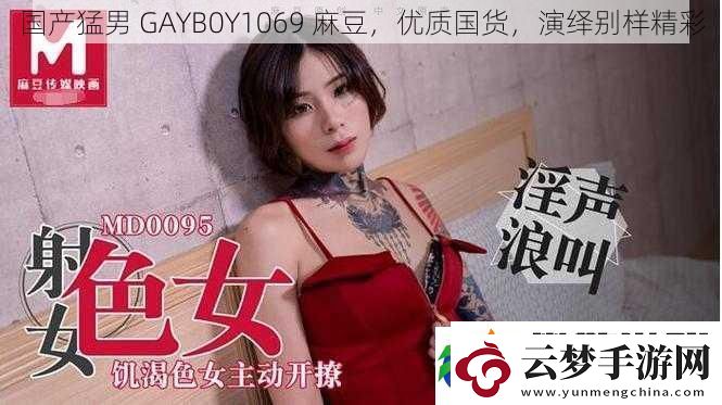 國產(chǎn)猛男GAYB0Y1069麻豆優(yōu)質(zhì)國貨演繹別樣精彩