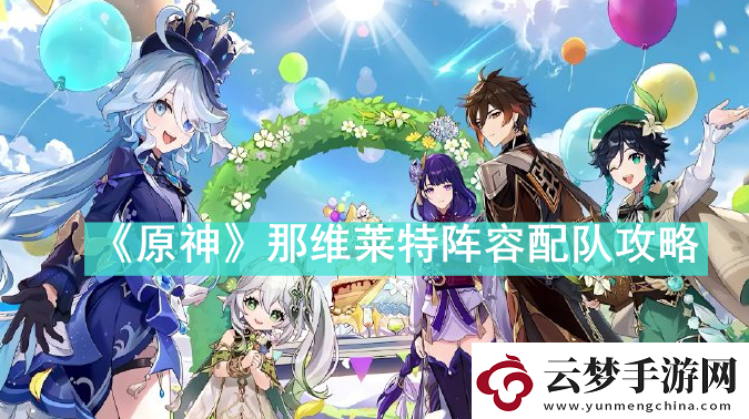 原神那維萊特陣容怎么配隊
