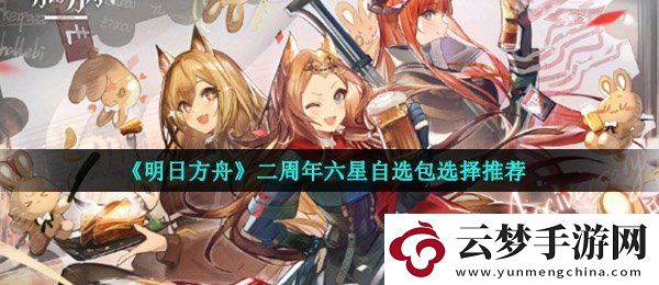 明日方舟二周年六星自選包選哪個(gè)好