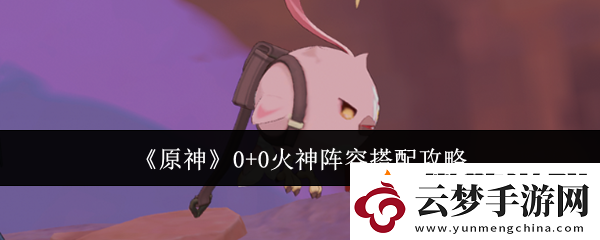 原神0+0火神陣容搭配攻略