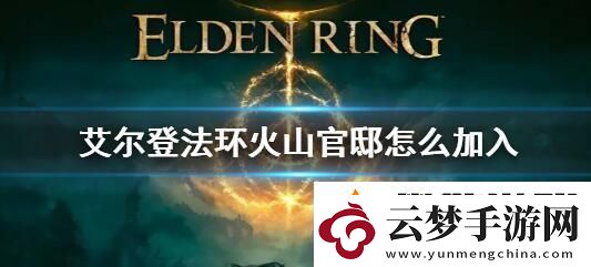 艾爾登法環(huán)火山官邸怎么加入