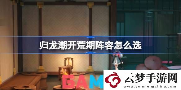 歸龍潮新手開(kāi)荒陣容怎么選