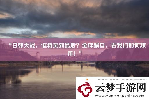 “日韓大戰(zhàn)誰將笑到最后全球矚目看我們?nèi)绾卫痹u(píng)！”