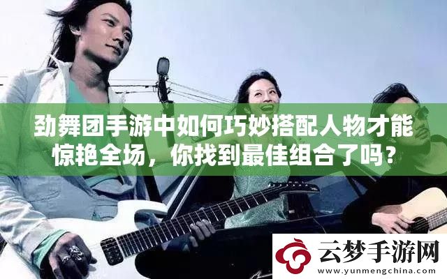 勁舞團(tuán)手游中如何巧妙搭配人物才能驚艷全場